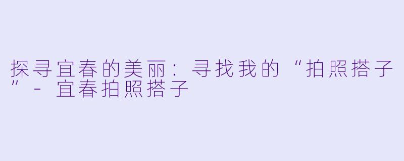 探寻宜春的美丽:寻找我的“拍照搭子”