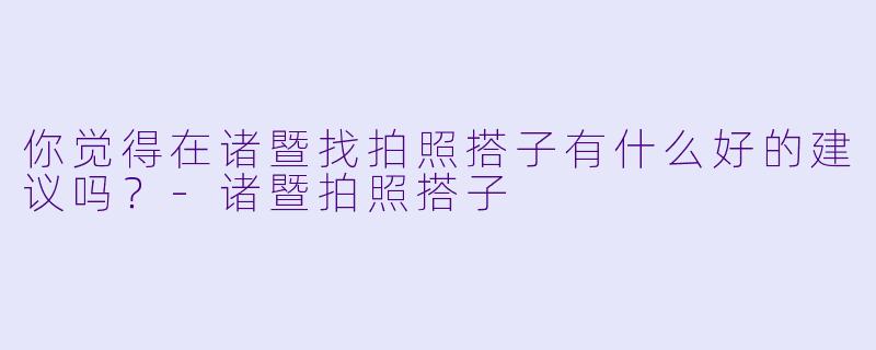 你觉得在诸暨找拍照搭子有什么好的建议吗？