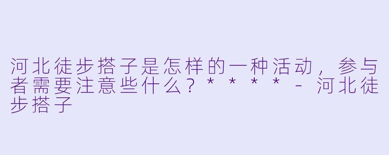 河北徒步搭子是怎样的一种活动,参与者需要注意些什么?****