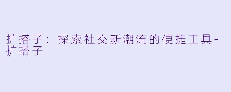扩搭子：探索社交新潮流的便捷工具-扩搭子