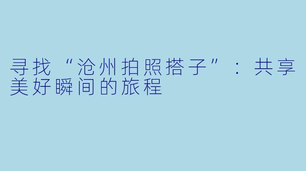 寻找“沧州拍照搭子”:共享美好瞬间的旅程