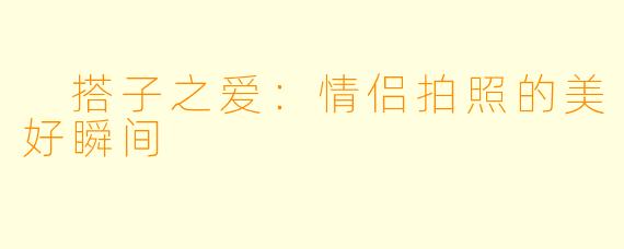  搭子之爱：情侣拍照的美好瞬间