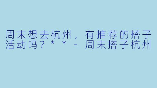 周末想去杭州，有推荐的搭子活动吗？**