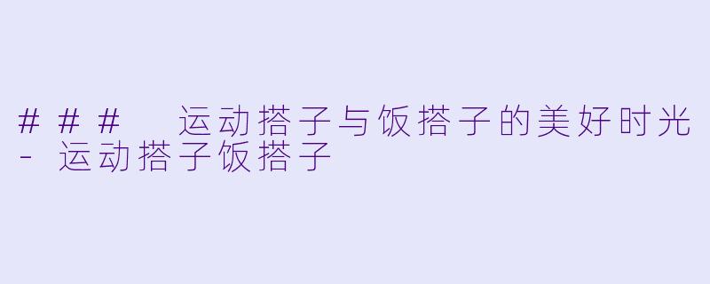 ### 运动搭子与饭搭子的美好时光