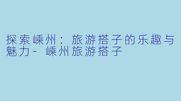 探索嵊州:旅游搭子的乐趣与魅力-嵊州旅游搭子