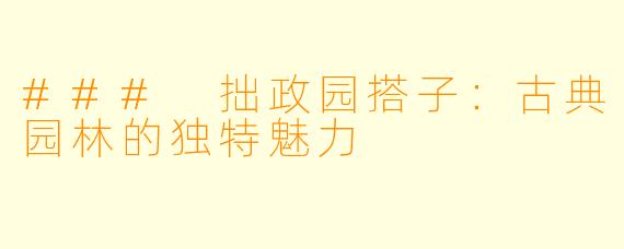 ### 拙政园搭子:古典园林的独特魅力