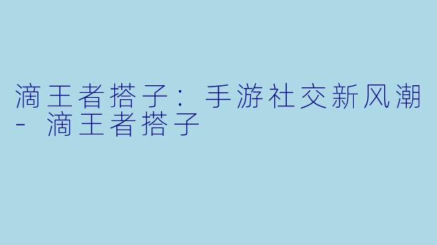 滴王者搭子:手游社交新风潮-滴王者搭子
