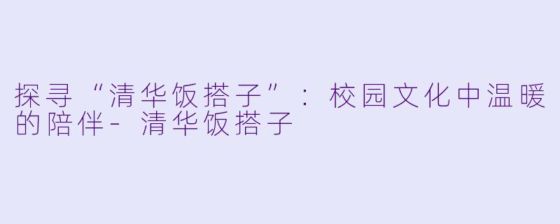 探寻“清华饭搭子”：校园文化中温暖的陪伴-清华饭搭子