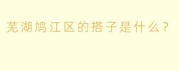 芜湖鸠江区的搭子是什么？