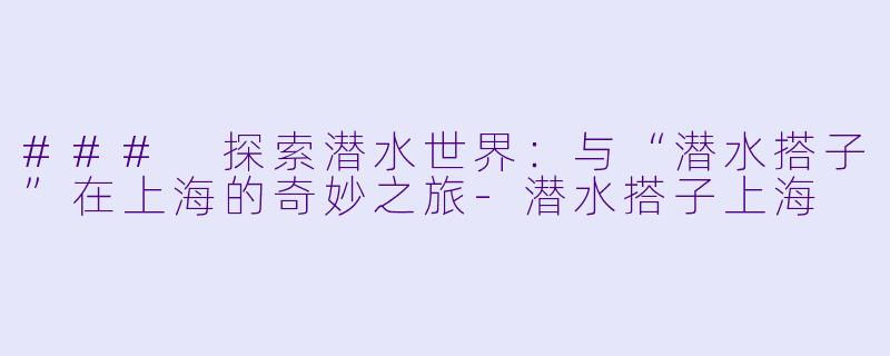 ### 探索潜水世界：与“潜水搭子”在上海的奇妙之旅-潜水搭子上海
