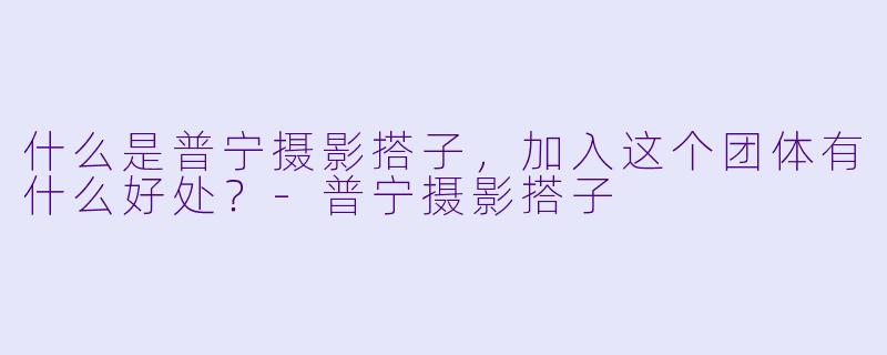 什么是普宁摄影搭子,加入这个团体有什么好处?