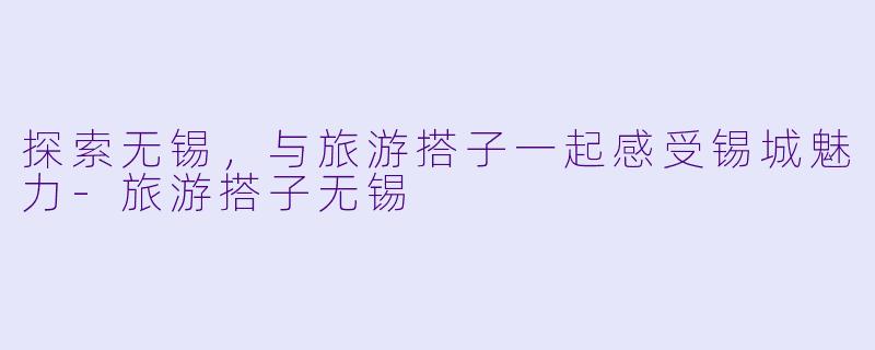 探索无锡,与旅游搭子一起感受锡城魅力