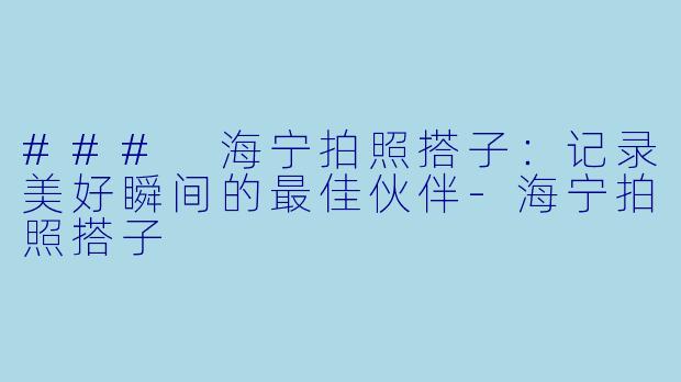 ### 海宁拍照搭子：记录美好瞬间的最佳伙伴-海宁拍照搭子