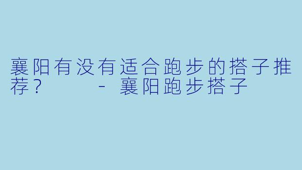 襄阳有没有适合跑步的搭子推荐？  