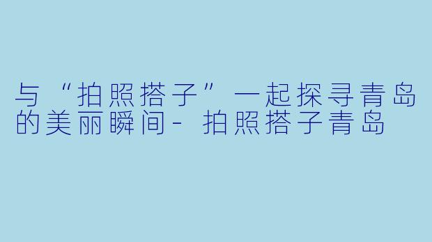 与“拍照搭子”一起探寻青岛的美丽瞬间