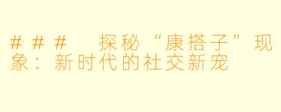 ### 探秘“康搭子”现象：新时代的社交新宠