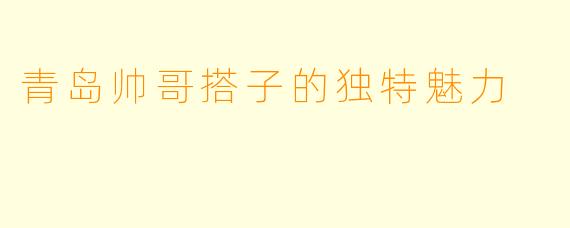 青岛帅哥搭子的独特魅力