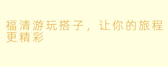 福清游玩搭子，让你的旅程更精彩