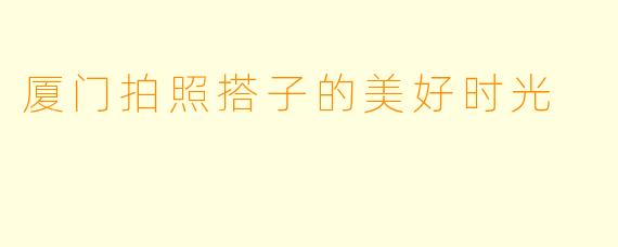 厦门拍照搭子的美好时光
