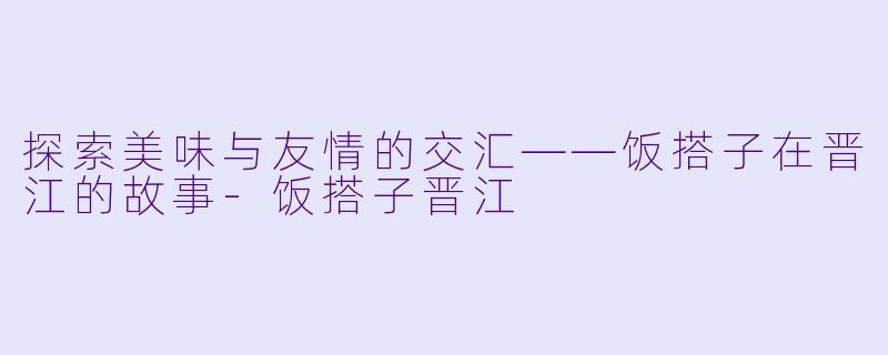 探索美味与友情的交汇——饭搭子在晋江的故事-饭搭子晋江