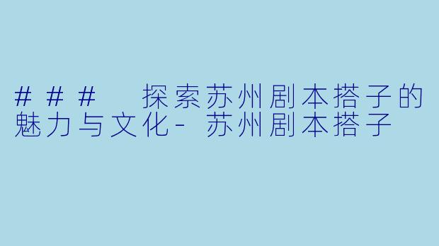 ### 探索苏州剧本搭子的魅力与文化-苏州剧本搭子