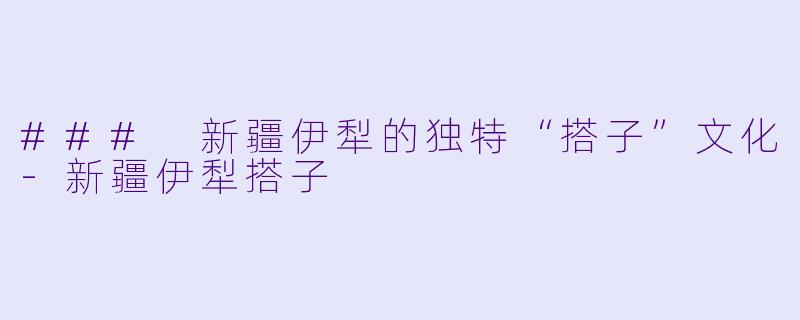 ### 新疆伊犁的独特“搭子”文化-新疆伊犁搭子