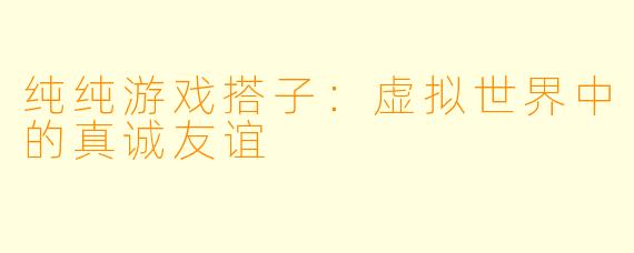 纯纯游戏搭子：虚拟世界中的真诚友谊