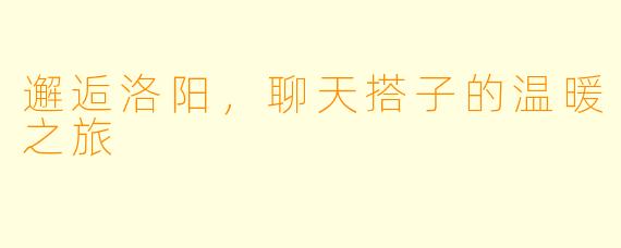 邂逅洛阳，聊天搭子的温暖之旅