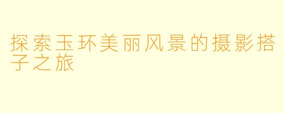 探索玉环美丽风景的摄影搭子之旅