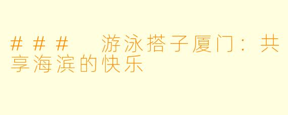 ### 游泳搭子厦门：共享海滨的快乐