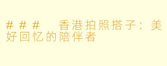 ### 香港拍照搭子：美好回忆的陪伴者