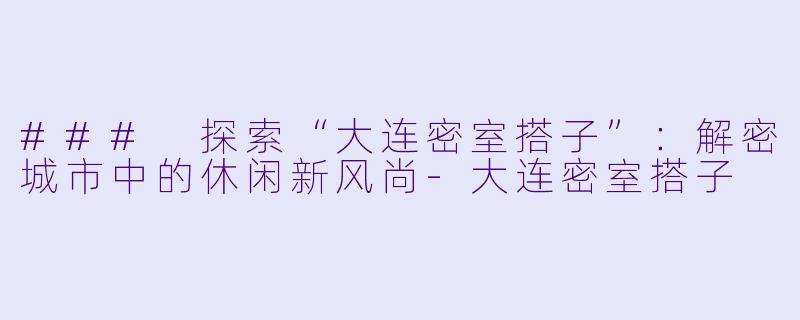 ### 探索“大连密室搭子”：解密城市中的休闲新风尚-大连密室搭子