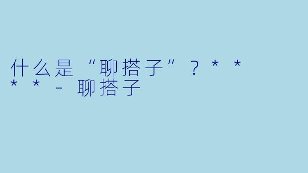 什么是“聊搭子”？**  **