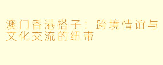 澳门香港搭子：跨境情谊与文化交流的纽带