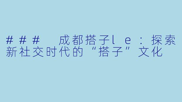### 成都搭子le:探索新社交时代的“搭子”文化