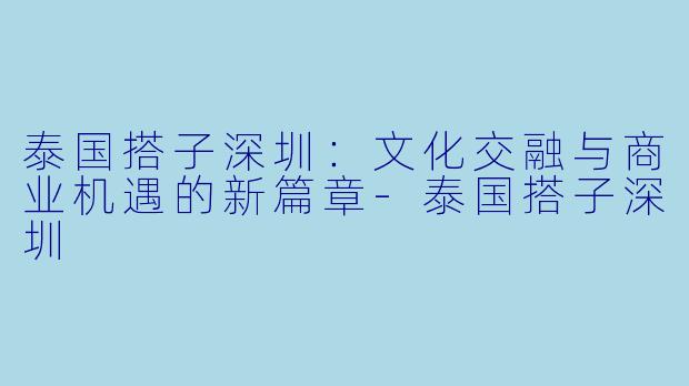 泰国搭子深圳:文化交融与商业机遇的新篇章-泰国搭子深圳