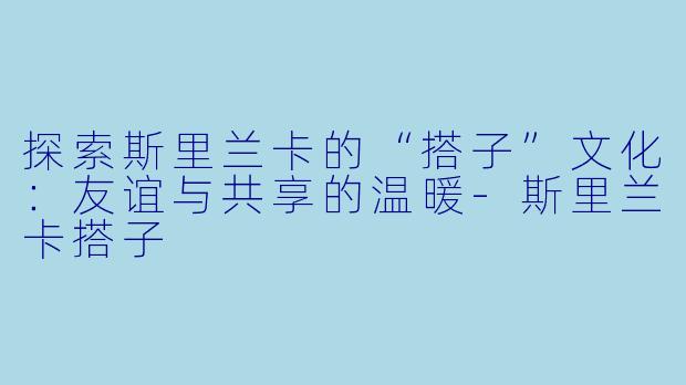 探索斯里兰卡的“搭子”文化：友谊与共享的温暖-斯里兰卡搭子