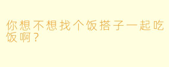 你想不想找个饭搭子一起吃饭啊？