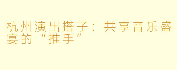 杭州演出搭子：共享音乐盛宴的“推手”