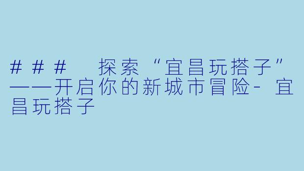 ### 探索“宜昌玩搭子”——开启你的新城市冒险
