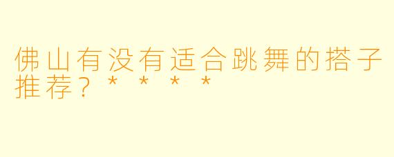佛山有没有适合跳舞的搭子推荐？****