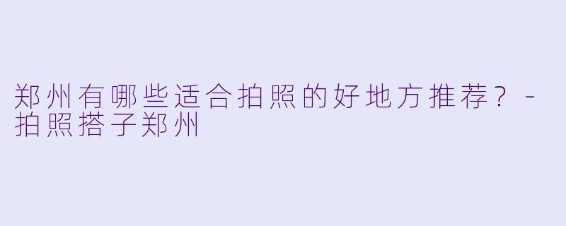郑州有哪些适合拍照的好地方推荐？