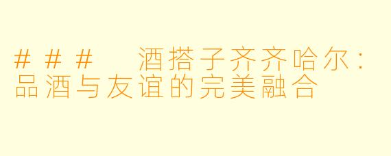 ### 酒搭子齐齐哈尔：品酒与友谊的完美融合