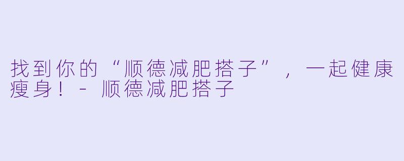 找到你的“顺德减肥搭子”，一起健康瘦身！-顺德减肥搭子