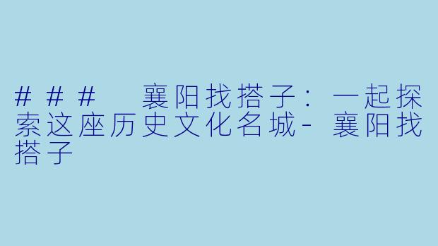 ### 襄阳找搭子:一起探索这座历史文化名城-襄阳找搭子