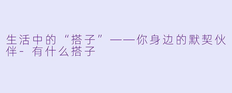 生活中的“搭子”——你身边的默契伙伴-有什么搭子