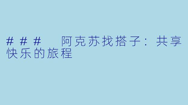 ### 阿克苏找搭子:共享快乐的旅程