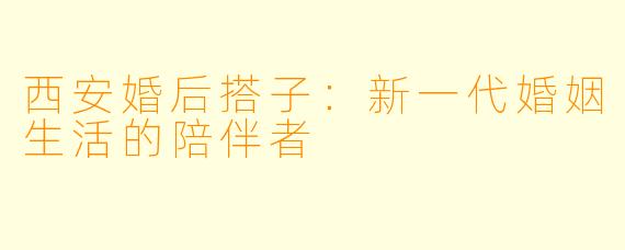 西安婚后搭子：新一代婚姻生活的陪伴者