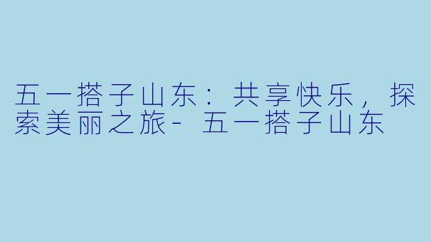 五一搭子山东:共享快乐,探索美丽之旅