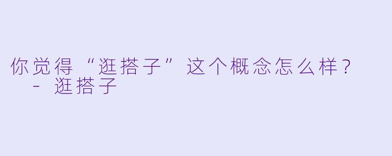 你觉得“逛搭子”这个概念怎么样？  